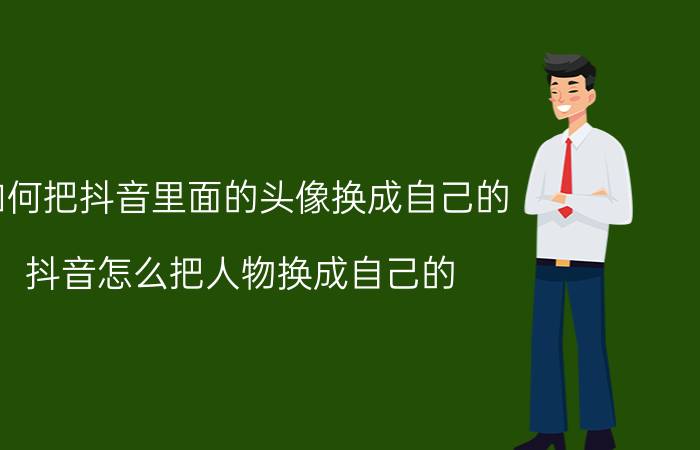 如何把抖音里面的头像换成自己的 抖音怎么把人物换成自己的？